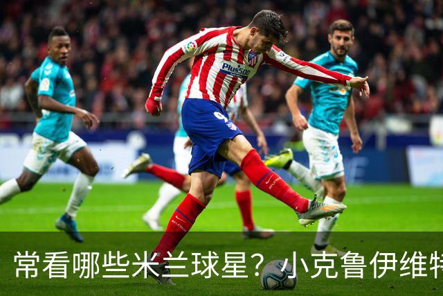 常看哪些米兰球星？小克鲁伊维特：我父亲、巴神，还有西多夫