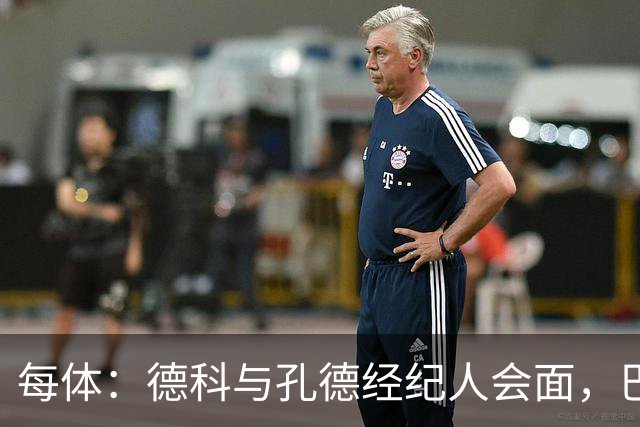 每体：德科与孔德经纪人会面，巴萨不排除听取对其报价